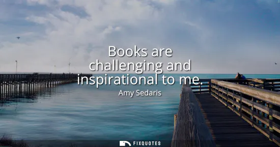 Small: Books are challenging and inspirational to me