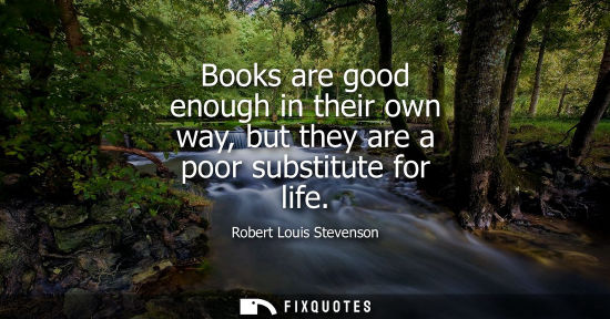 Small: Books are good enough in their own way, but they are a poor substitute for life