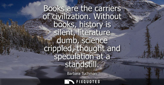 Small: Books are the carriers of civilization. Without books, history is silent, literature dumb, science crippled, t