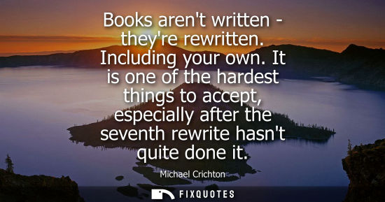 Small: Books arent written - theyre rewritten. Including your own. It is one of the hardest things to accept, 