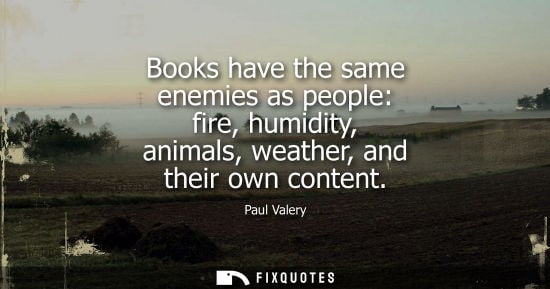 Small: Books have the same enemies as people: fire, humidity, animals, weather, and their own content - Paul Valery