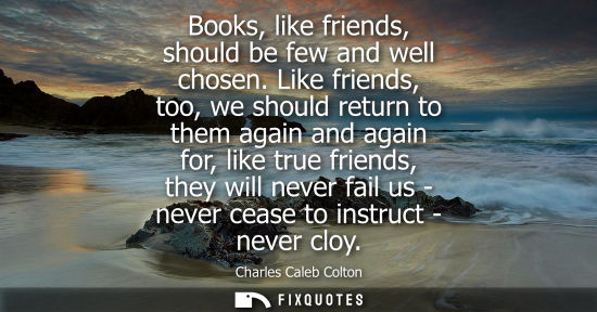 Small: Books, like friends, should be few and well chosen. Like friends, too, we should return to them again a
