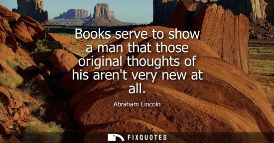 Small: Books serve to show a man that those original thoughts of his arent very new at all