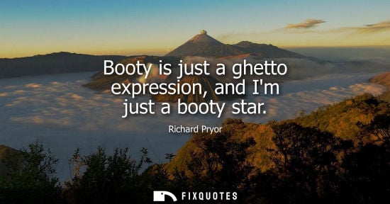 Small: Booty is just a ghetto expression, and Im just a booty star