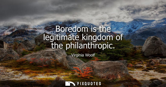 Small: Boredom is the legitimate kingdom of the philanthropic