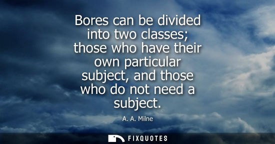 Small: Bores can be divided into two classes those who have their own particular subject, and those who do not