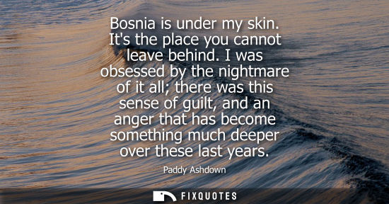 Small: Bosnia is under my skin. Its the place you cannot leave behind. I was obsessed by the nightmare of it a