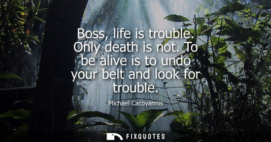 Small: Boss, life is trouble. Only death is not. To be alive is to undo your belt and look for trouble