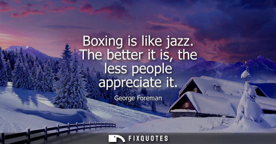 Small: Boxing is like jazz. The better it is, the less people appreciate it - George Foreman