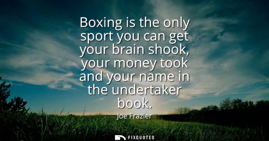 Small: Boxing is the only sport you can get your brain shook, your money took and your name in the undertaker book