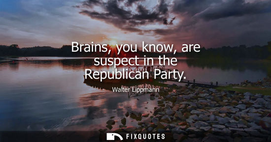 Small: Brains, you know, are suspect in the Republican Party - Walter Lippmann