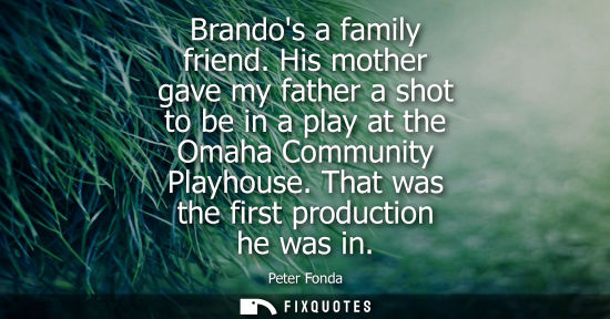Small: Brandos a family friend. His mother gave my father a shot to be in a play at the Omaha Community Playho