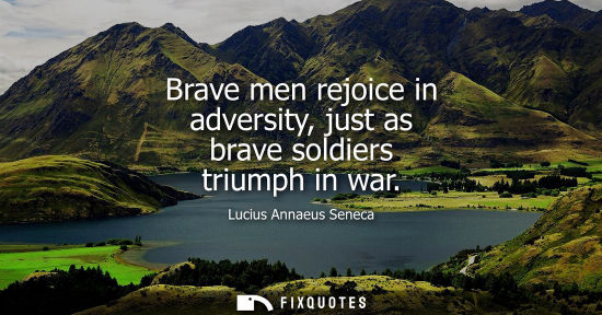 Small: Brave men rejoice in adversity, just as brave soldiers triumph in war - Seneca the Younger