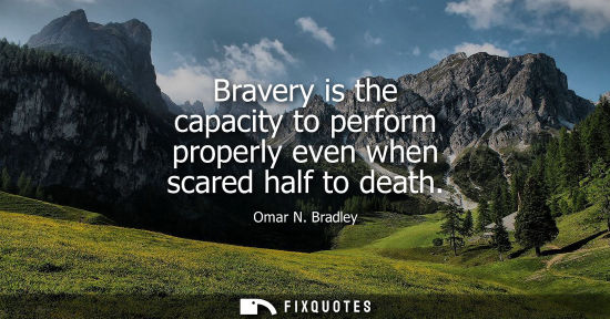 Small: Bravery is the capacity to perform properly even when scared half to death