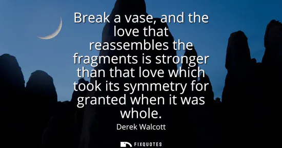 Small: Break a vase, and the love that reassembles the fragments is stronger than that love which took its symmetry f