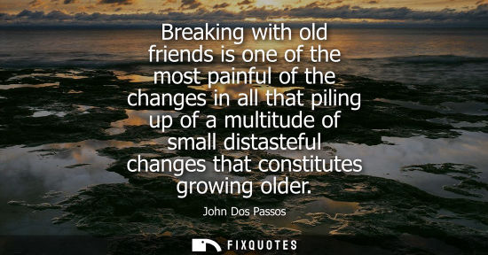 Small: Breaking with old friends is one of the most painful of the changes in all that piling up of a multitud