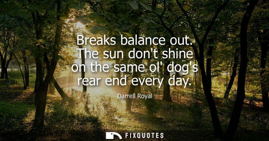 Small: Breaks balance out. The sun dont shine on the same ol dogs rear end every day