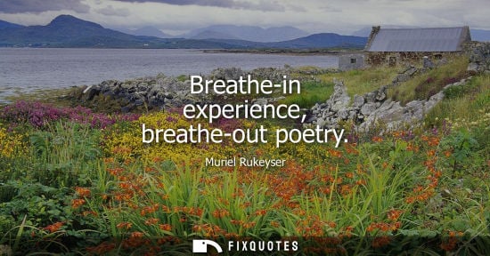 Small: Breathe-in experience, breathe-out poetry - Muriel Rukeyser