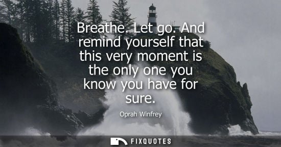 Small: Breathe. Let go. And remind yourself that this very moment is the only one you know you have for sure