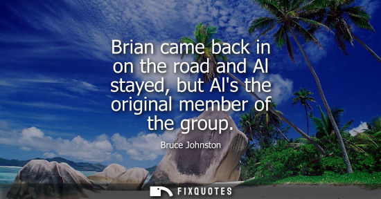 Small: Brian came back in on the road and Al stayed, but Als the original member of the group