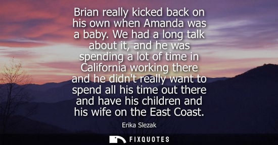 Small: Brian really kicked back on his own when Amanda was a baby. We had a long talk about it, and he was spending a