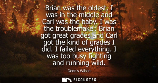 Small: Brian was the oldest, I was in the middle and Carl was the baby. I was the troublemaker. Brian got grea