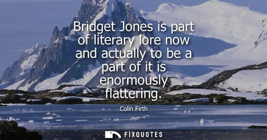 Small: Colin Firth: Bridget Jones is part of literary lore now and actually to be a part of it is enormously flatteri