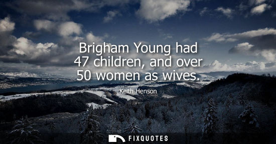 Small: Brigham Young had 47 children, and over 50 women as wives