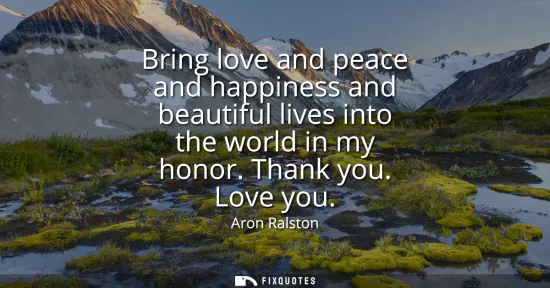 Small: Bring love and peace and happiness and beautiful lives into the world in my honor. Thank you. Love you