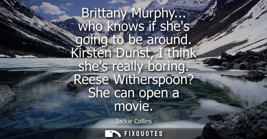 Small: Brittany Murphy... who knows if shes going to be around. Kirsten Dunst, I think shes really boring. Ree