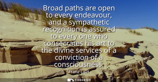 Small: Broad paths are open to every endeavour, and a sympathetic recognition is assured to every one who consecrates
