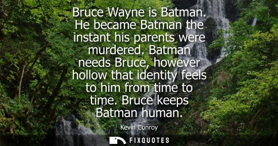 Small: Bruce Wayne is Batman. He became Batman the instant his parents were murdered. Batman needs Bruce, howe