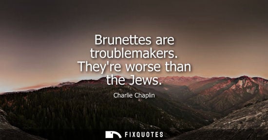 Small: Charlie Chaplin: Brunettes are troublemakers. Theyre worse than the Jews