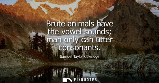 Small: Brute animals have the vowel sounds man only can utter consonants