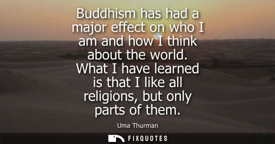 Small: Buddhism has had a major effect on who I am and how I think about the world. What I have learned is tha
