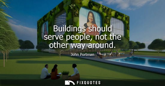 Small: Buildings should serve people, not the other way around - John Portman