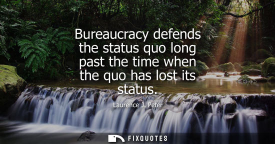 Small: Bureaucracy defends the status quo long past the time when the quo has lost its status
