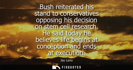 Small: Bush reiterated his stand to conservatives opposing his decision on stem cell research. He said today he belie