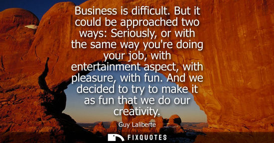 Small: Business is difficult. But it could be approached two ways: Seriously, or with the same way youre doing