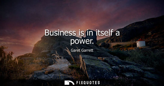 Small: Business is in itself a power - Garet Garrett