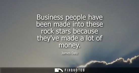 Small: Business people have been made into these rock stars because theyve made a lot of money