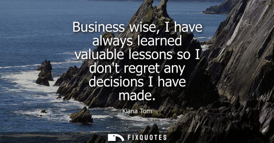 Small: Business wise, I have always learned valuable lessons so I dont regret any decisions I have made