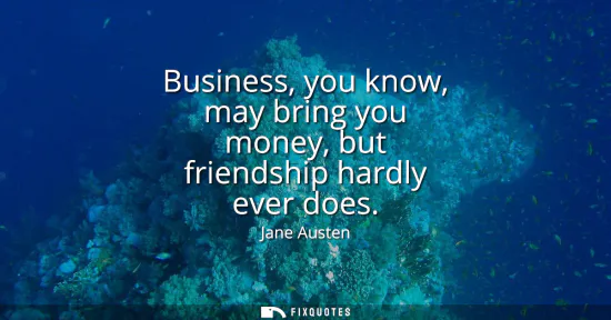 Small: Business, you know, may bring you money, but friendship hardly ever does