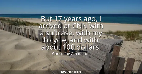 Small: But 17 years ago, I arrived at CNN with a suitcase, with my bicycle, and with about 100 dollars
