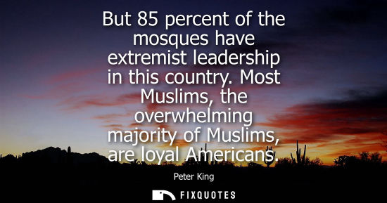 Small: But 85 percent of the mosques have extremist leadership in this country. Most Muslims, the overwhelming