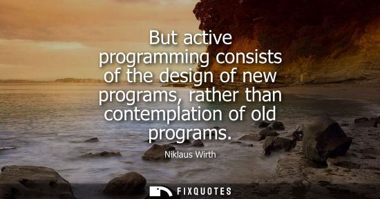 Small: But active programming consists of the design of new programs, rather than contemplation of old program