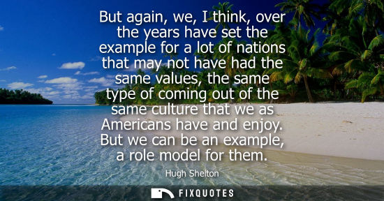 Small: But again, we, I think, over the years have set the example for a lot of nations that may not have had 