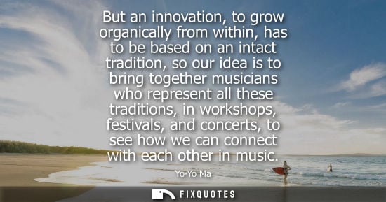 Small: But an innovation, to grow organically from within, has to be based on an intact tradition, so our idea