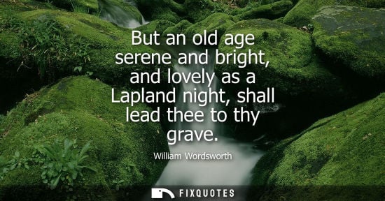 Small: But an old age serene and bright, and lovely as a Lapland night, shall lead thee to thy grave