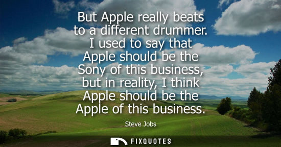 Small: But Apple really beats to a different drummer. I used to say that Apple should be the Sony of this business, b
